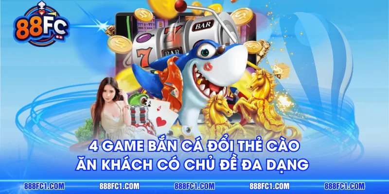 4 game bắn cá đổi thẻ cào ăn khách có chủ đề đa dạng